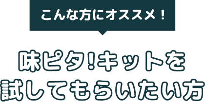 こんな方にオススメ！味ピタ！キットを試してもらいたい方